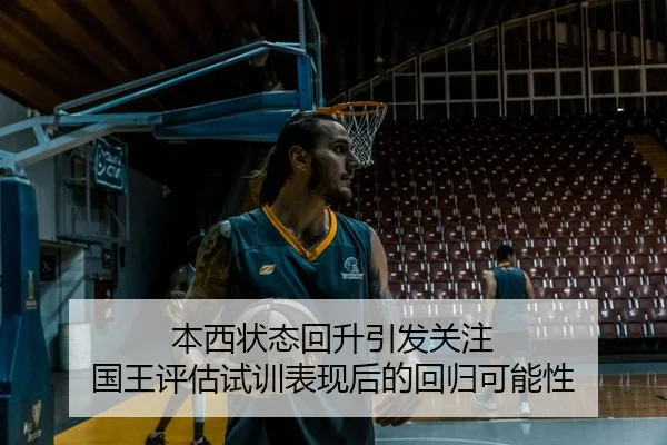 本西状态回升引发关注 国王评估试训表现后的回归可能性（huaqiuapp）